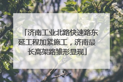 济南工业北路快速路东延工程加紧施工，济南最长高架路雏形显现