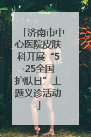济南市中心医院皮肤科开展“5·25全国护肤日”主题义诊活动