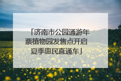 济南市公园通游年票植物园发售点开启夏季惠民直通车