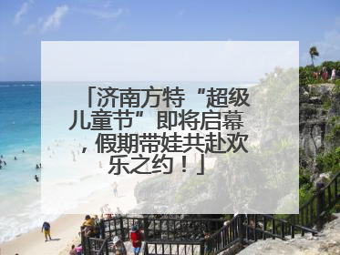 济南方特“超级儿童节”即将启幕，假期带娃共赴欢乐之约！