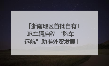 浙南地区首批自有TIR车辆启程 “购车远航”助推外贸发展