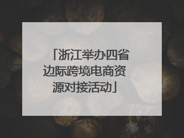 浙江举办四省边际跨境电商资源对接活动