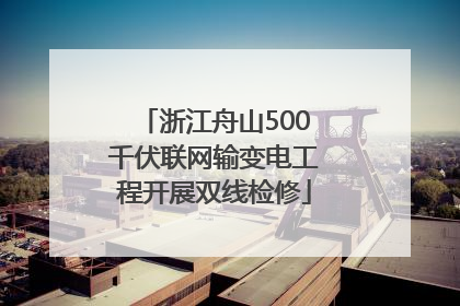 浙江舟山500千伏联网输变电工程开展双线检修