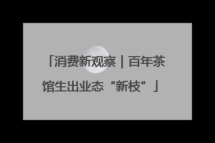 消费新观察｜百年茶馆生出业态“新枝”