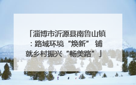 淄博市沂源县南鲁山镇：路域环境“焕新” 铺就乡村振兴“畅美路”