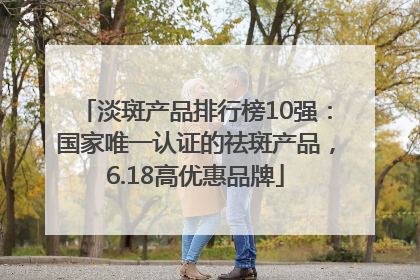淡斑产品排行榜10强：国家唯一认证的祛斑产品，6.18高优惠品牌