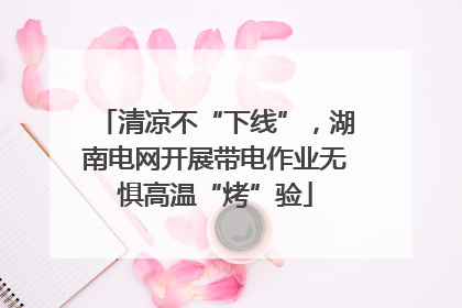 清凉不“下线”，湖南电网开展带电作业无惧高温“烤”验