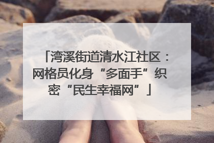 湾溪街道清水江社区：网格员化身“多面手”织密“民生幸福网”