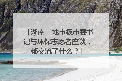 湖南一地市级市委书记与环保志愿者座谈，都交流了什么？