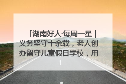 湖南好人·每周一星｜义务坚守十余载，老人创办留守儿童假日学校，用爱传道以心授艺