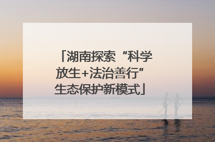 湖南探索“科学放生+法治善行”生态保护新模式