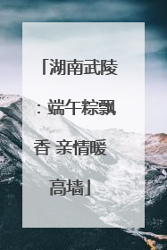 湖南武陵：端午粽飘香 亲情暖高墙