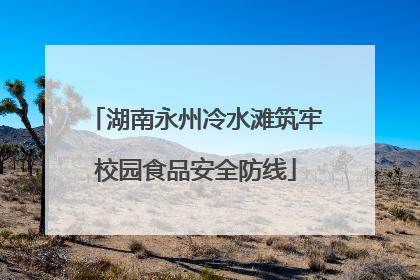 湖南永州冷水滩筑牢校园食品安全防线