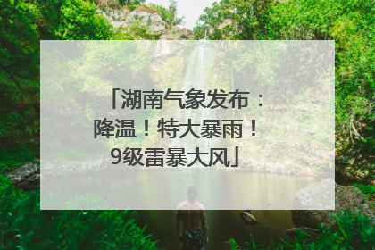 湖南气象发布：降温！特大暴雨！9级雷暴大风