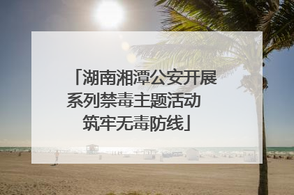 湖南湘潭公安开展系列禁毒主题活动 筑牢无毒防线