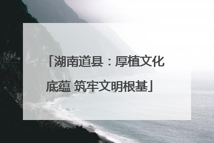 湖南道县：厚植文化底蕴 筑牢文明根基