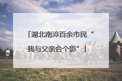 湖北南漳百余市民“我与父亲合个影”