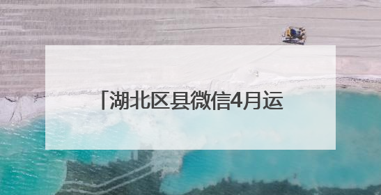 湖北区县微信4月运营亮点：洞察民生诉求 传递政务强音