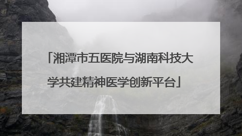 湘潭市五医院与湖南科技大学共建精神医学创新平台