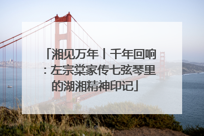 湘见万年丨千年回响：左宗棠家传七弦琴里的湖湘精神印记