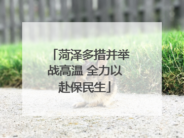 菏泽多措并举战高温 全力以赴保民生