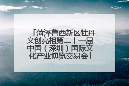 菏泽鲁西新区牡丹文创亮相第二十一届中国（深圳）国际文化产业博览交易会