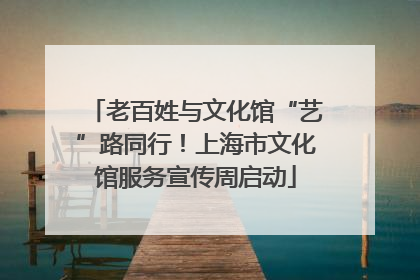 老百姓与文化馆“艺”路同行！上海市文化馆服务宣传周启动
