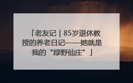 老友记｜85岁退休教授的养老日记——她就是我的“绿野仙庄”