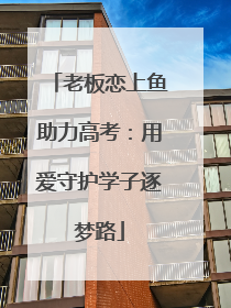 老板恋上鱼助力高考：用爱守护学子逐梦路