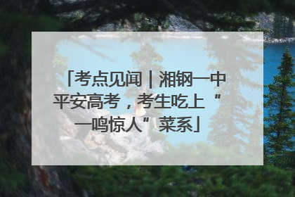 考点见闻｜湘钢一中平安高考，考生吃上“一鸣惊人”菜系