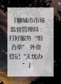 聊城市市场监督管理局：打好服务“组合拳” 外资登记“无忧办”