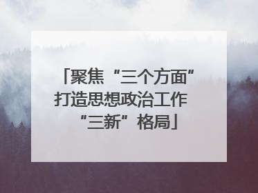 聚焦“三个方面” 打造思想政治工作“三新”格局