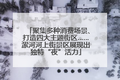 聚集多种消费场景、打造四大主题街区……漯河河上街景区展现出独特“夜”活力