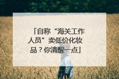 自称“海关工作人员”卖低价化妆品？你清醒一点