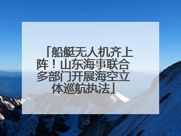 船艇无人机齐上阵！山东海事联合多部门开展海空立体巡航执法