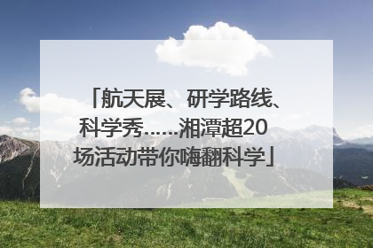 航天展、研学路线、科学秀……湘潭超20场活动带你嗨翻科学