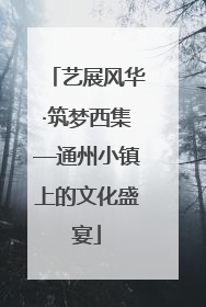 艺展风华·筑梦西集—通州小镇上的文化盛宴