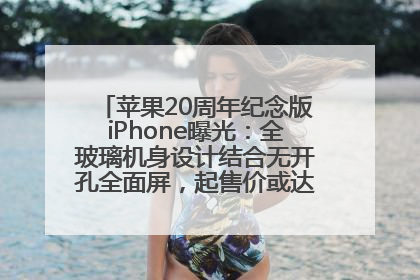 苹果20周年纪念版iPhone曝光：全玻璃机身设计结合无开孔全面屏，起售价或达1.45万人民币