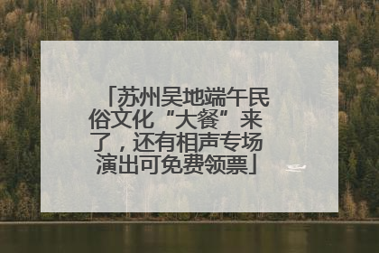 苏州吴地端午民俗文化“大餐”来了，还有相声专场演出可免费领票