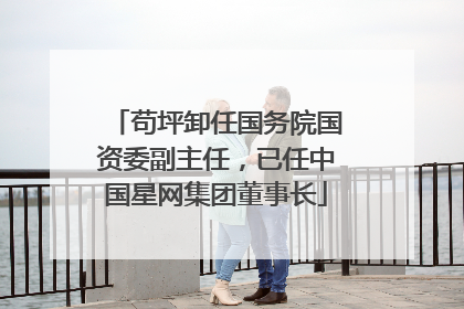 苟坪卸任国务院国资委副主任，已任中国星网集团董事长