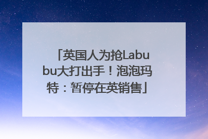 英国人为抢Labubu大打出手！泡泡玛特：暂停在英销售