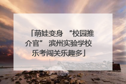 萌娃变身 “校园推介官” 滨州实验学校乐考闯关乐趣多