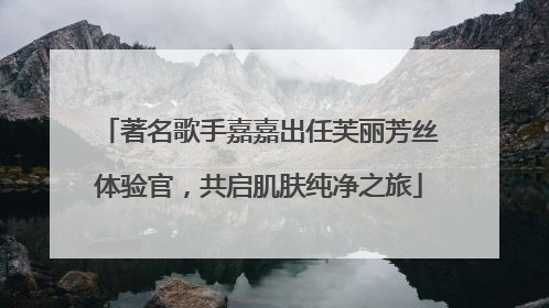 著名歌手嘉嘉出任芙丽芳丝体验官，共启肌肤纯净之旅