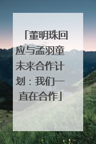 董明珠回应与孟羽童未来合作计划：我们一直在合作