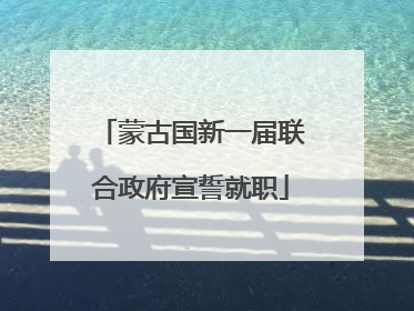 蒙古国新一届联合政府宣誓就职
