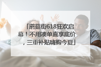 蘑菇街618狂欢启幕！不用凑单直享底价，三重补贴嗨购今夏