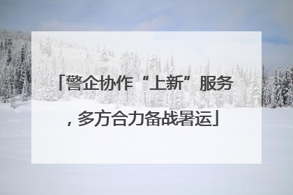 警企协作“上新”服务，多方合力备战暑运