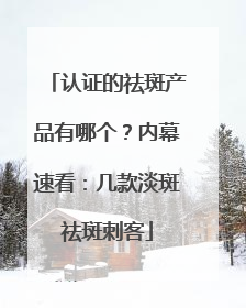 认证的祛斑产品有哪个？内幕速看：几款淡斑祛斑刺客