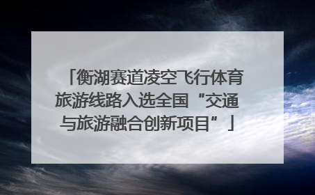 衡湖赛道凌空飞行体育旅游线路入选全国“交通与旅游融合创新项目”