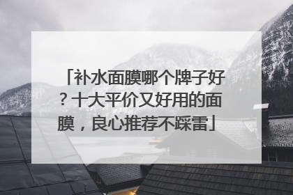 补水面膜哪个牌子好？十大平价又好用的面膜，良心推荐不踩雷
